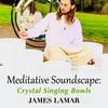 Meditative Soundscape: Crystal Singing Bowls - James Lamar