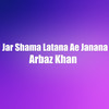 Jar Shama Latana Ae Janana - Arbaz Khan