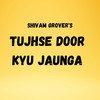 Tujhse Door Kyu Jaunga - Shivam Grover