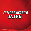 Eu Ela E Amiga Dela - DJ FK