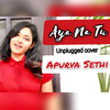 Aaya Na Tu (Unplugged) - Apurva Sethi&Arjun Kanungo