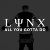 All You Gotta Do - Lynx