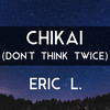 Chikai (Don't Think Twice) - Eric L.