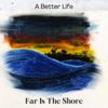 Far Is The Shore - A Better Life