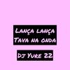 LANÇA LANÇA VS TAVA NA ONDA - DJ Yure 22