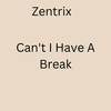 Can't I Have A Break - Zentrix