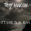 It’s Good to Be Alive - Troy Hudson