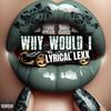 Why Would I (Explicit) - Lyrical LeXX